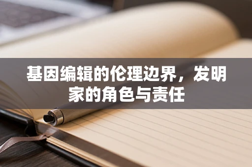 基因编辑的伦理边界，发明家的角色与责任