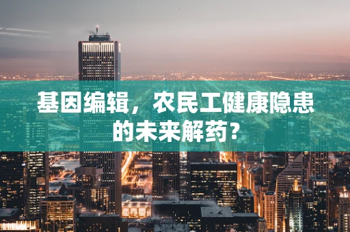 基因编辑，农民工健康隐患的未来解药？