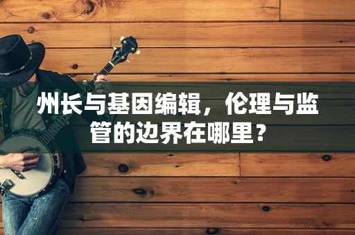 州长与基因编辑，伦理与监管的边界在哪里？