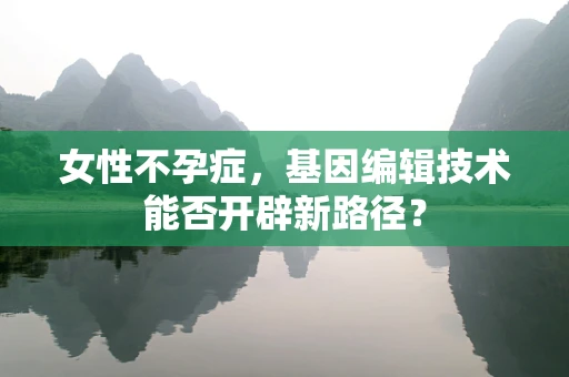 女性不孕症，基因编辑技术能否开辟新路径？