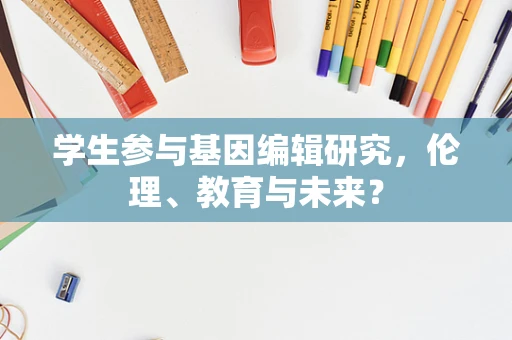 学生参与基因编辑研究，伦理、教育与未来？