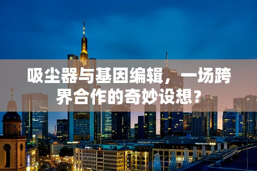 吸尘器与基因编辑，一场跨界合作的奇妙设想？