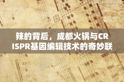 辣的背后，成都火锅与CRISPR基因编辑技术的奇妙联系