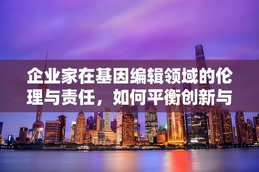 企业家在基因编辑领域的伦理与责任，如何平衡创新与道德底线？