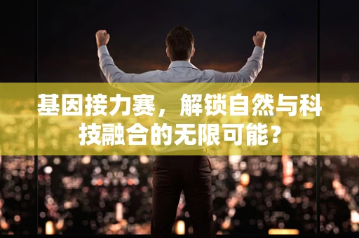 基因接力赛，解锁自然与科技融合的无限可能？