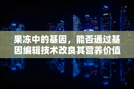 果冻中的基因，能否通过基因编辑技术改良其营养价值？