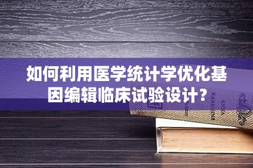 如何利用医学统计学优化基因编辑临床试验设计？