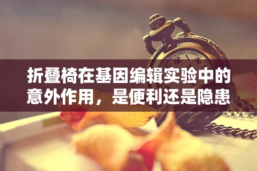 折叠椅在基因编辑实验中的意外作用，是便利还是隐患？