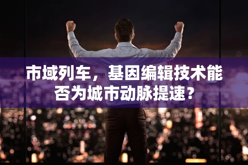 市域列车，基因编辑技术能否为城市动脉提速？