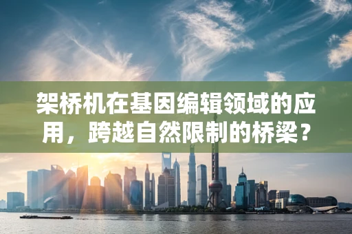 架桥机在基因编辑领域的应用，跨越自然限制的桥梁？
