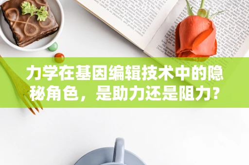 力学在基因编辑技术中的隐秘角色，是助力还是阻力？