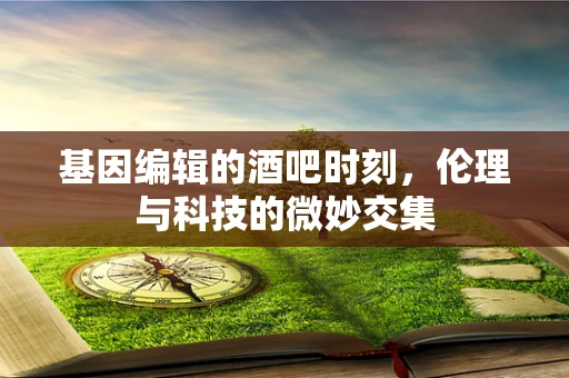 基因编辑的酒吧时刻，伦理与科技的微妙交集
