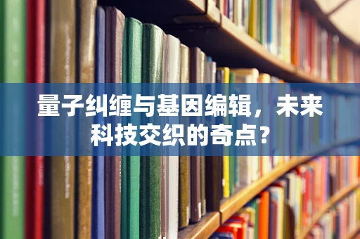 量子纠缠与基因编辑，未来科技交织的奇点？