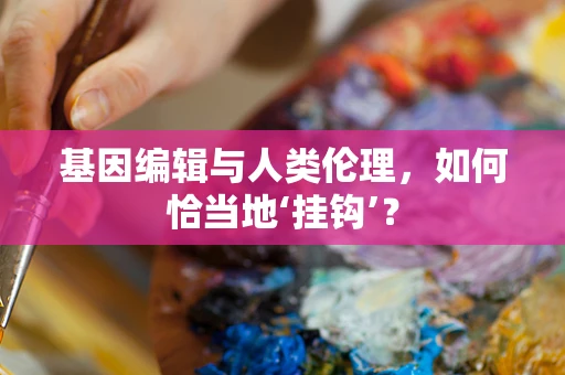 基因编辑与人类伦理，如何恰当地‘挂钩’？