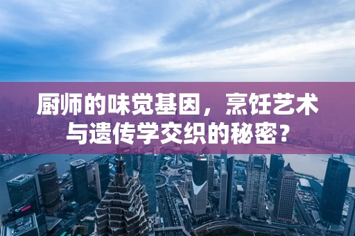 厨师的味觉基因，烹饪艺术与遗传学交织的秘密？