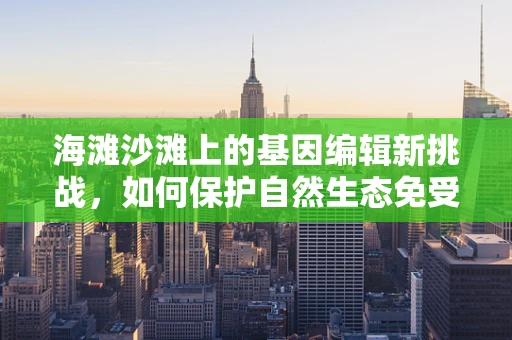 海滩沙滩上的基因编辑新挑战，如何保护自然生态免受人类活动影响？