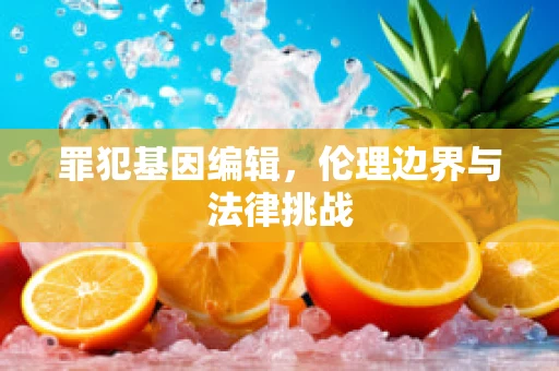 罪犯基因编辑，伦理边界与法律挑战