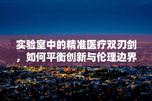 实验室中的精准医疗双刃剑，如何平衡创新与伦理边界？