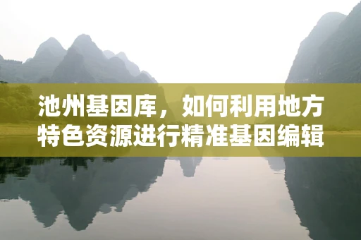 池州基因库，如何利用地方特色资源进行精准基因编辑？