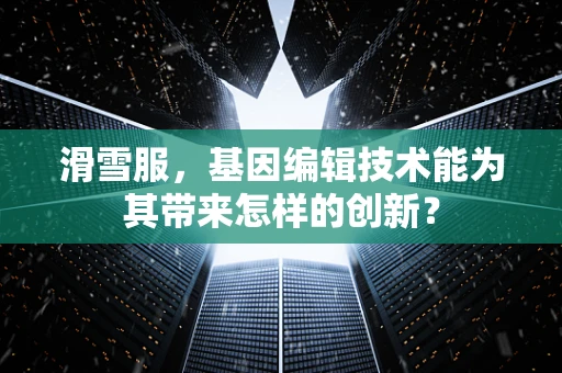 滑雪服，基因编辑技术能为其带来怎样的创新？