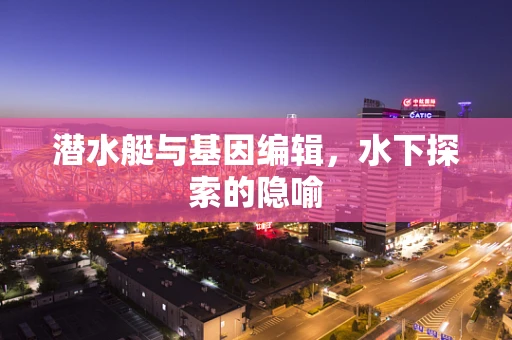 潜水艇与基因编辑，水下探索的隐喻
