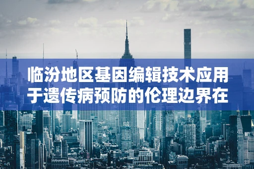 临汾地区基因编辑技术应用于遗传病预防的伦理边界在哪里？