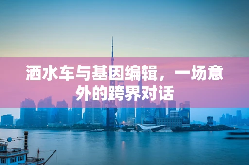 洒水车与基因编辑，一场意外的跨界对话