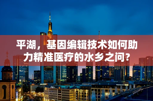 平湖，基因编辑技术如何助力精准医疗的水乡之问？