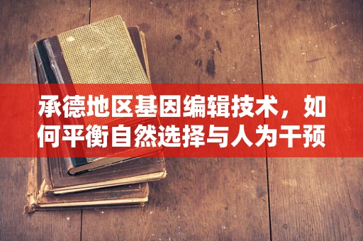 承德地区基因编辑技术，如何平衡自然选择与人为干预的边界？