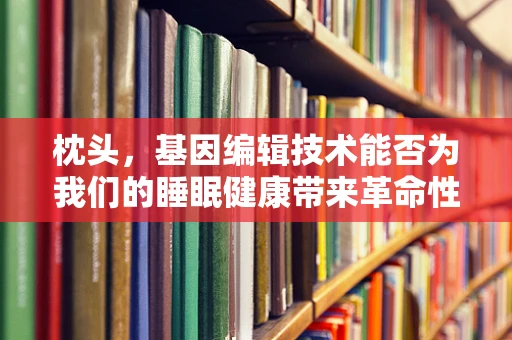 枕头，基因编辑技术能否为我们的睡眠健康带来革命性改变？