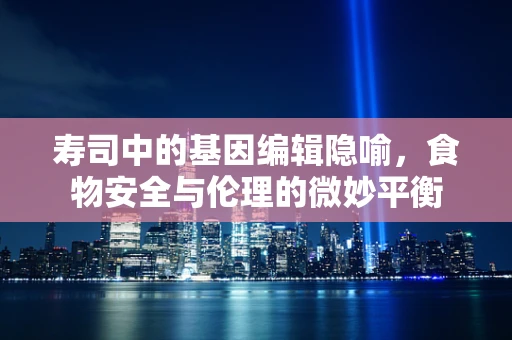 寿司中的基因编辑隐喻，食物安全与伦理的微妙平衡