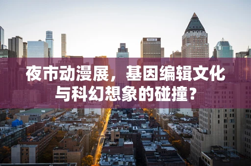 夜市动漫展，基因编辑文化与科幻想象的碰撞？