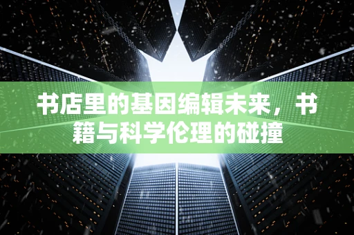 书店里的基因编辑未来，书籍与科学伦理的碰撞