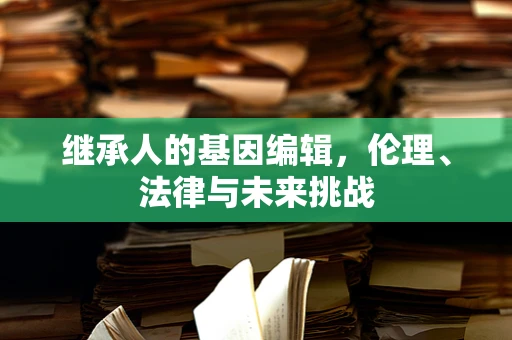 继承人的基因编辑，伦理、法律与未来挑战