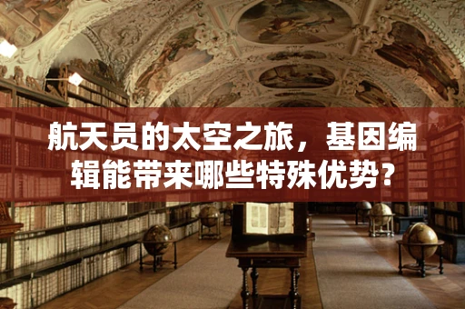 航天员的太空之旅，基因编辑能带来哪些特殊优势？