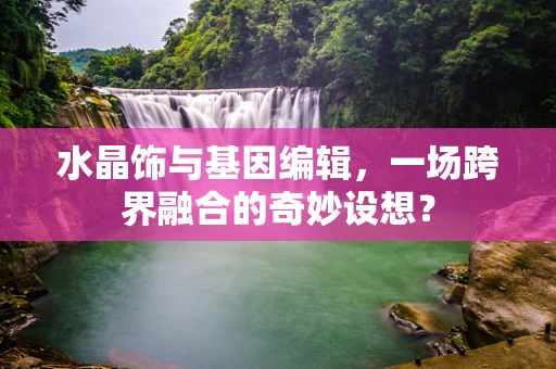 水晶饰与基因编辑，一场跨界融合的奇妙设想？