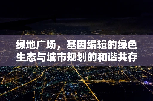绿地广场，基因编辑的绿色生态与城市规划的和谐共存？