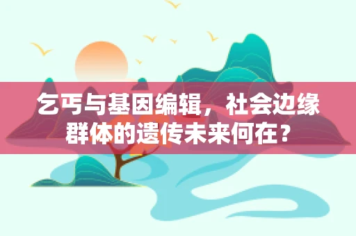 乞丐与基因编辑，社会边缘群体的遗传未来何在？