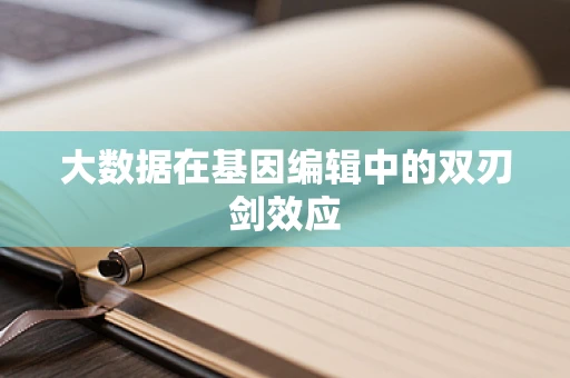 大数据在基因编辑中的双刃剑效应