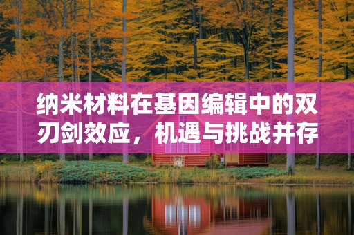 纳米材料在基因编辑中的双刃剑效应，机遇与挑战并存？