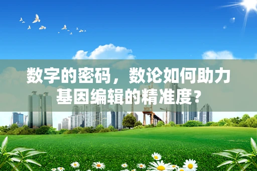 数字的密码，数论如何助力基因编辑的精准度？
