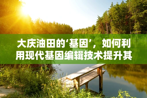 大庆油田的‘基因’，如何利用现代基因编辑技术提升其可持续性发展？
