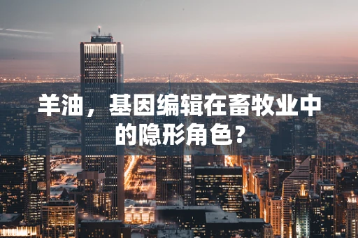 羊油，基因编辑在畜牧业中的隐形角色？