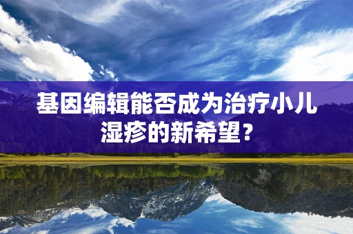 基因编辑能否成为治疗小儿湿疹的新希望？