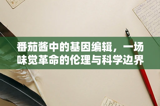 番茄酱中的基因编辑，一场味觉革命的伦理与科学边界？