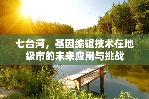 七台河，基因编辑技术在地级市的未来应用与挑战
