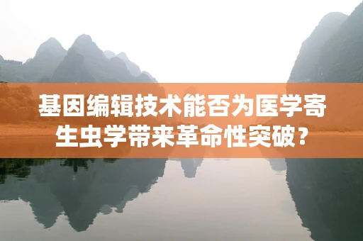 基因编辑技术能否为医学寄生虫学带来革命性突破？