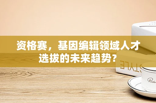 资格赛，基因编辑领域人才选拔的未来趋势？