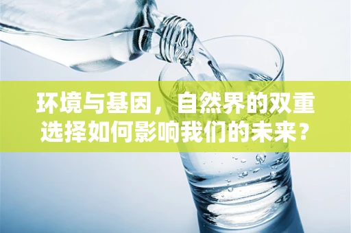 环境与基因，自然界的双重选择如何影响我们的未来？