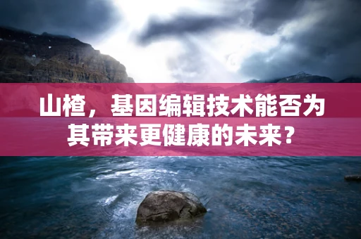 山楂，基因编辑技术能否为其带来更健康的未来？